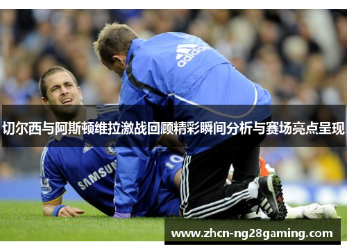 切尔西与阿斯顿维拉激战回顾精彩瞬间分析与赛场亮点呈现