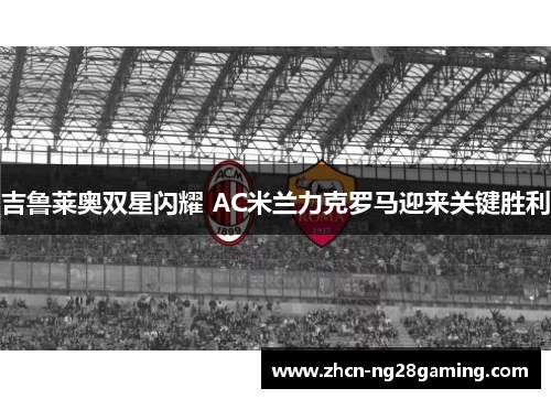 吉鲁莱奥双星闪耀 AC米兰力克罗马迎来关键胜利
