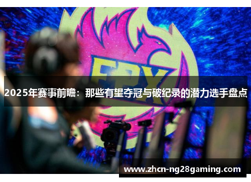 2025年赛事前瞻：那些有望夺冠与破纪录的潜力选手盘点