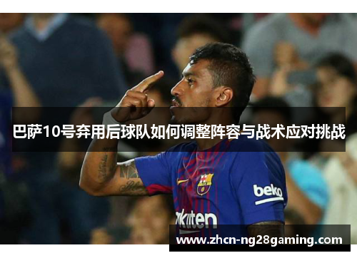 巴萨10号弃用后球队如何调整阵容与战术应对挑战