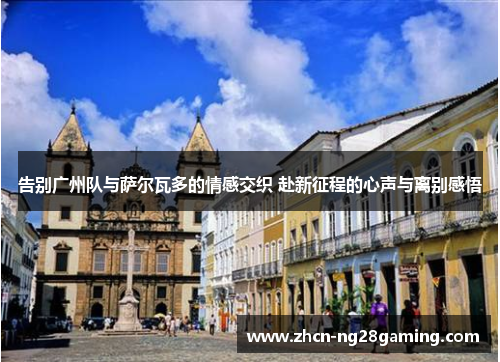 告别广州队与萨尔瓦多的情感交织 赴新征程的心声与离别感悟