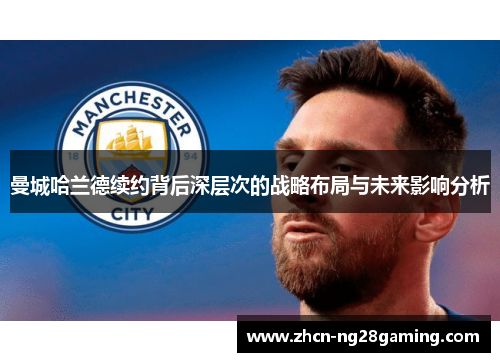 曼城哈兰德续约背后深层次的战略布局与未来影响分析