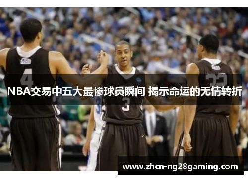 NBA交易中五大最惨球员瞬间 揭示命运的无情转折