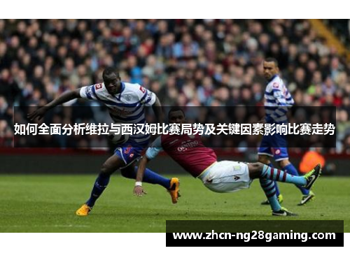 如何全面分析维拉与西汉姆比赛局势及关键因素影响比赛走势