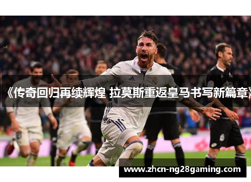 《传奇回归再续辉煌 拉莫斯重返皇马书写新篇章》