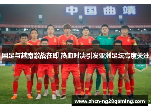 国足与越南激战在即 热血对决引发亚洲足坛高度关注