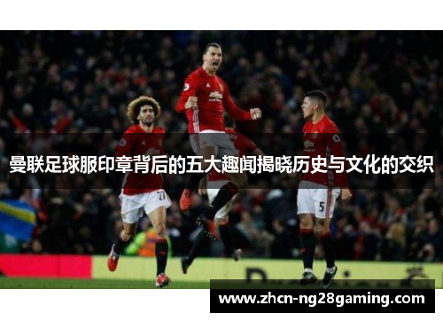 曼联足球服印章背后的五大趣闻揭晓历史与文化的交织