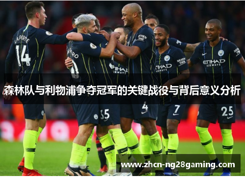 森林队与利物浦争夺冠军的关键战役与背后意义分析