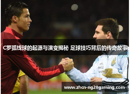 C罗弧线球的起源与演变揭秘 足球技巧背后的传奇故事