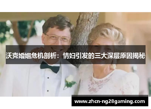 沃克婚姻危机剖析：情妇引发的三大深层原因揭秘