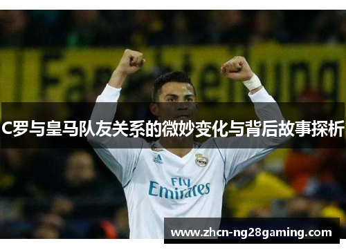 C罗与皇马队友关系的微妙变化与背后故事探析