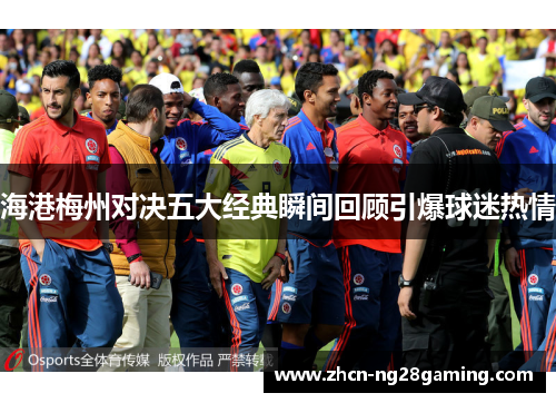 海港梅州对决五大经典瞬间回顾引爆球迷热情