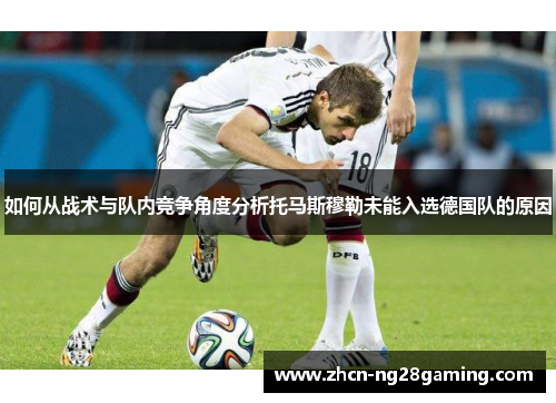 如何从战术与队内竞争角度分析托马斯穆勒未能入选德国队的原因