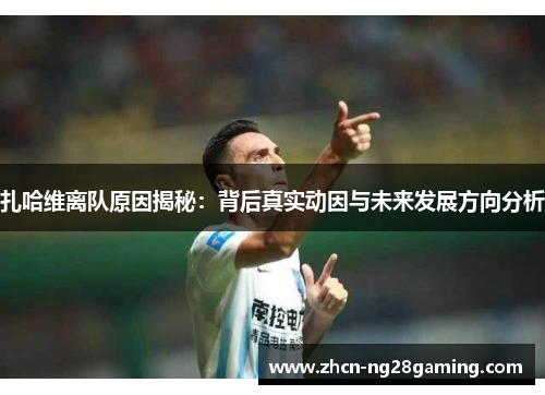 扎哈维离队原因揭秘：背后真实动因与未来发展方向分析