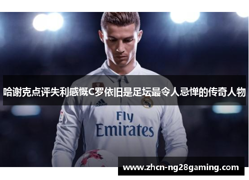 哈谢克点评失利感慨C罗依旧是足坛最令人忌惮的传奇人物
