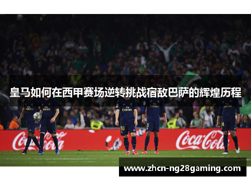 皇马如何在西甲赛场逆转挑战宿敌巴萨的辉煌历程