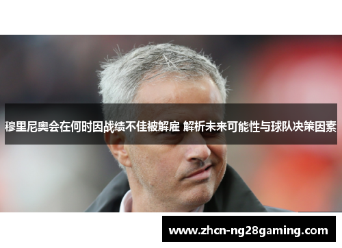 穆里尼奥会在何时因战绩不佳被解雇 解析未来可能性与球队决策因素
