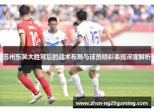 苏州东吴大胜背后的战术布局与球员精彩表现深度解析