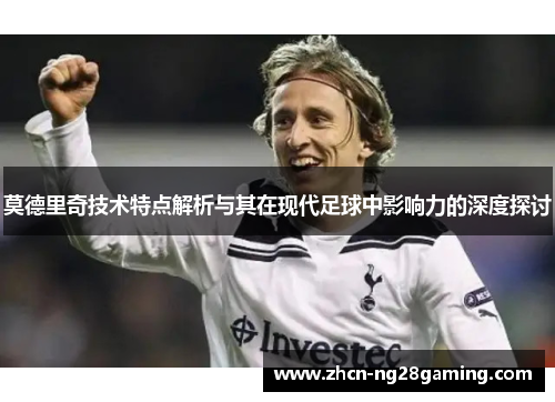莫德里奇技术特点解析与其在现代足球中影响力的深度探讨