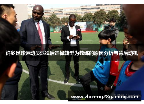许多足球运动员退役后选择转型为教练的原因分析与背后动机