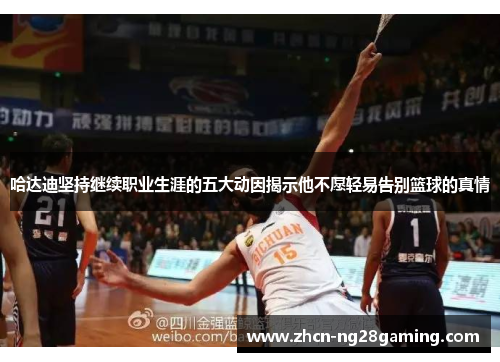 哈达迪坚持继续职业生涯的五大动因揭示他不愿轻易告别篮球的真情