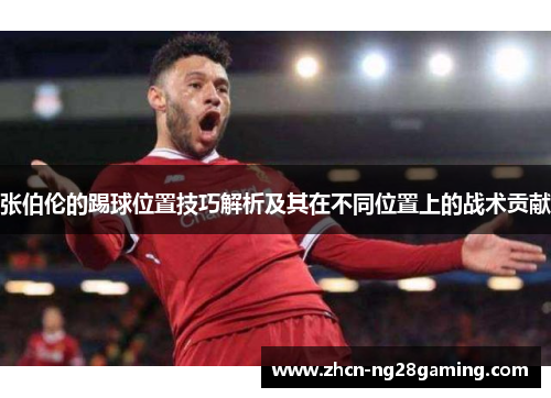 张伯伦的踢球位置技巧解析及其在不同位置上的战术贡献