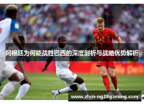 阿根廷为何能战胜巴西的深度剖析与战略优势解析
