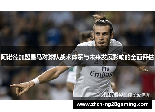 阿诺德加盟皇马对球队战术体系与未来发展影响的全面评估