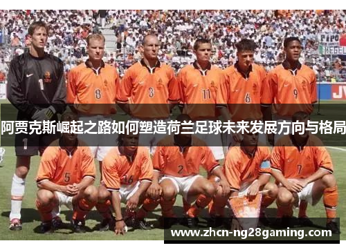 阿贾克斯崛起之路如何塑造荷兰足球未来发展方向与格局