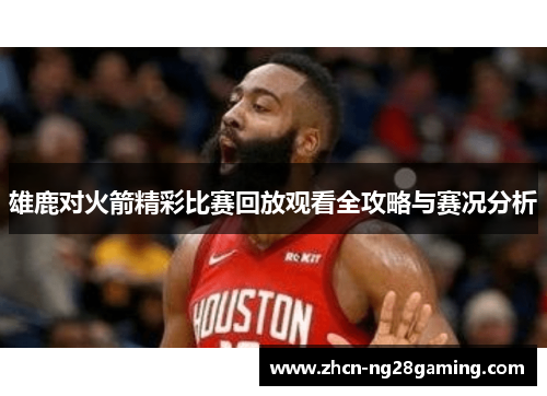 雄鹿对火箭精彩比赛回放观看全攻略与赛况分析