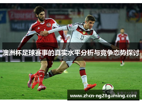 澳洲杯足球赛事的真实水平分析与竞争态势探讨