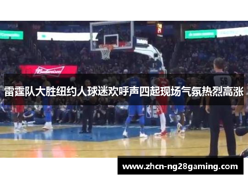雷霆队大胜纽约人球迷欢呼声四起现场气氛热烈高涨