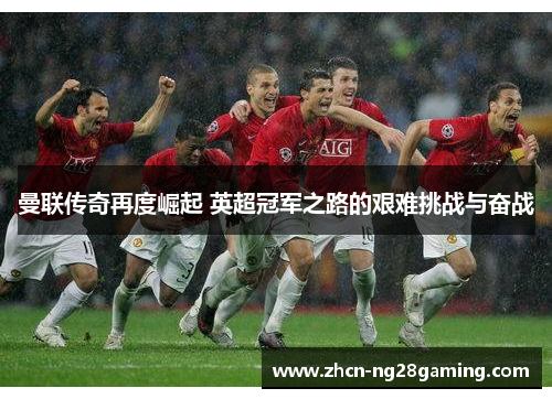 曼联传奇再度崛起 英超冠军之路的艰难挑战与奋战