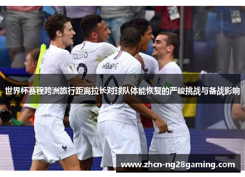 世界杯赛程跨洲旅行距离拉长对球队体能恢复的严峻挑战与备战影响