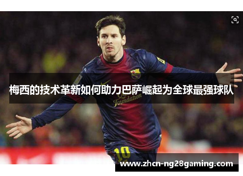 梅西的技术革新如何助力巴萨崛起为全球最强球队