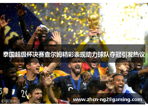 泰国超级杯决赛查尔姆精彩表现助力球队夺冠引发热议