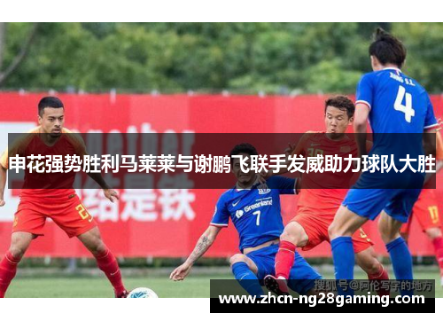申花强势胜利马莱莱与谢鹏飞联手发威助力球队大胜