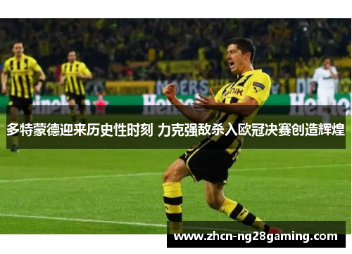 多特蒙德迎来历史性时刻 力克强敌杀入欧冠决赛创造辉煌