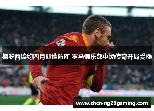 德罗西续约四月即遭解雇 罗马俱乐部中场传奇开局受挫