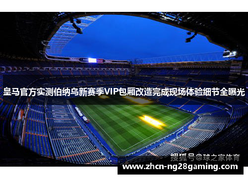 皇马官方实测伯纳乌新赛季VIP包厢改造完成现场体验细节全曝光