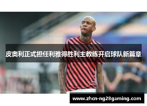 皮奥利正式担任利雅得胜利主教练开启球队新篇章