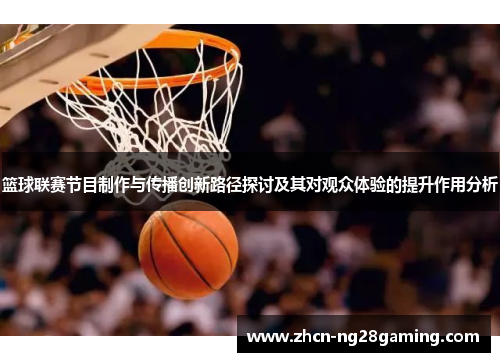 篮球联赛节目制作与传播创新路径探讨及其对观众体验的提升作用分析