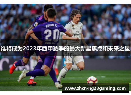 谁将成为2023年西甲赛季的最大新星焦点和未来之星
