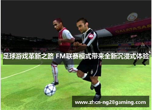 足球游戏革新之路 FM联赛模式带来全新沉浸式体验